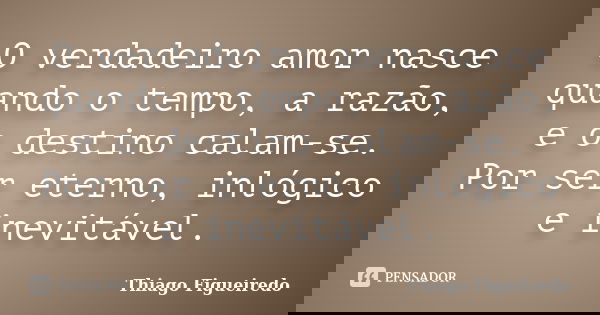 O verdadeiro amor nasce quando o tempo, a razão, e o destino calam-se. Por ser eterno, inlógico e inevitável.... Frase de Thiago Figueiredo.