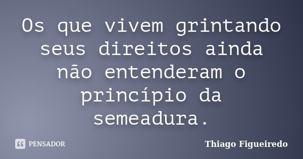 Os que vivem grintando seus direitos ainda não entenderam o princípio da semeadura.... Frase de Thiago Figueiredo.