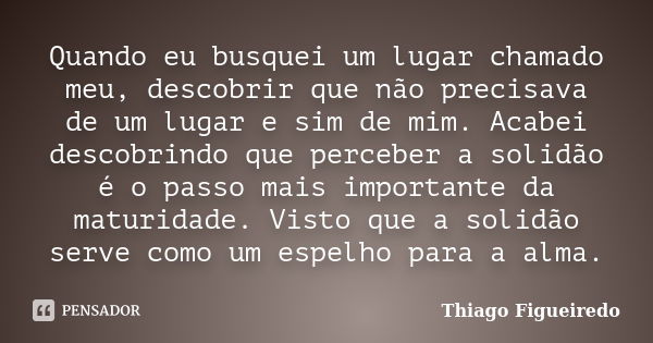 Quando eu busquei um lugar chamado meu, descobrir que não precisava de um lugar e sim de mim. Acabei descobrindo que perceber a solidão é o passo mais important... Frase de Thiago Figueiredo.