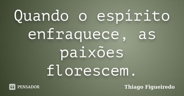 Quando o espírito enfraquece, as paixões florescem.... Frase de Thiago Figueiredo.