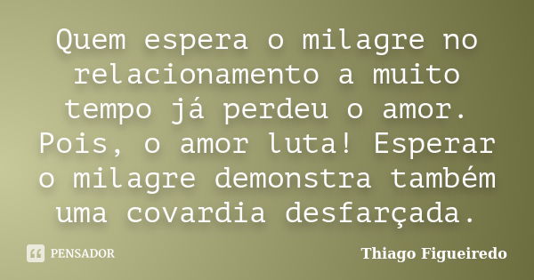 Quem espera o milagre no relacionamento a muito tempo já perdeu o amor. Pois, o amor luta! Esperar o milagre demonstra também uma covardia desfarçada.... Frase de Thiago Figueiredo.