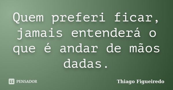Quem preferi ficar, jamais entenderá o que é andar de mãos dadas.... Frase de Thiago Figueiredo.