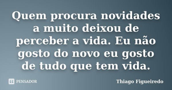 Quem procura novidades a muito deixou de perceber a vida. Eu não gosto do novo eu gosto de tudo que tem vida.... Frase de Thiago Figueiredo.