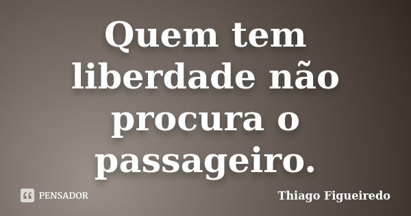 Quem tem liberdade não procura o passageiro.... Frase de Thiago Figueiredo.