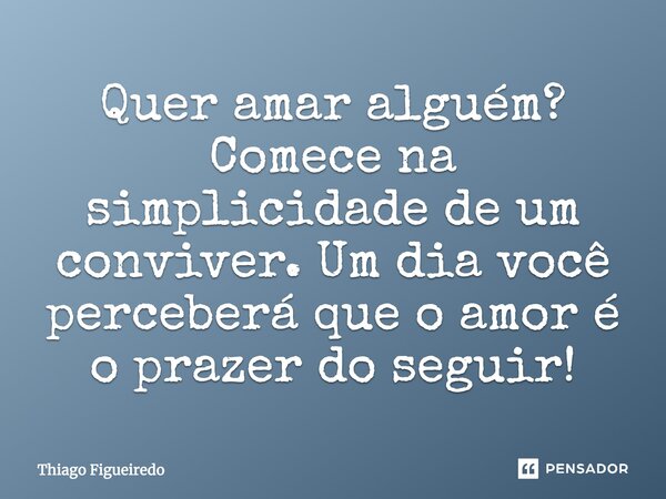 Quer amar alguém? Comece na simplicidade de um conviver. Um dia você perceberá que o amor é o prazer do seguir!... Frase de Thiago Figueiredo.