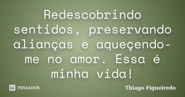 Redescobrindo sentidos, preservando alianças e aqueçendo-me no amor. Essa é minha vida!... Frase de Thiago Figueiredo.