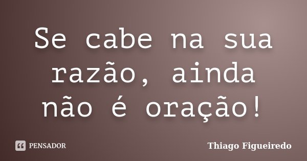 Se cabe na sua razão, ainda não é oração!... Frase de Thiago Figueiredo.