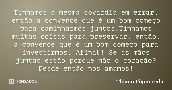 Tínhamos a mesma covardia em errar, então a convence que é um bom começo para caminharmos juntos.Tínhamos muitas coisas para preservar, então, a convence que é ... Frase de Thiago Figueiredo.