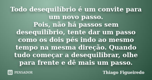 Todo desequilíbrio é um convite para um novo passo. Pois, não há passos sem desequilíbrio, tente dar um passo como os dois pés indo ao mesmo tempo na mesma dire... Frase de Thiago Figueiredo.