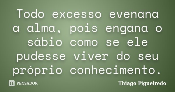 Todo excesso evenana a alma, pois engana o sábio como se ele pudesse viver do seu próprio conhecimento.... Frase de Thiago Figueiredo.