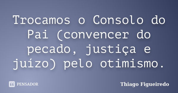 Trocamos o Consolo do Pai (convencer do pecado, justiça e juízo) pelo otimismo.... Frase de Thiago Figueiredo.