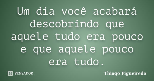 Um dia você acabará descobrindo que aquele tudo era pouco e que aquele pouco era tudo.... Frase de Thiago Figueiredo.