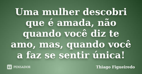 Uma mulher descobri que é amada, não quando você diz te amo, mas, quando você a faz se sentir única!... Frase de Thiago Figueiredo.