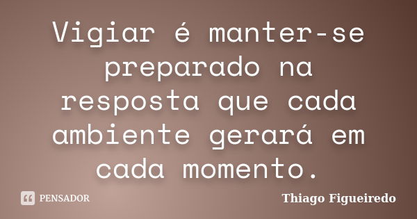 Vigiar é manter-se preparado na resposta que cada ambiente gerará em cada momento.... Frase de Thiago Figueiredo.