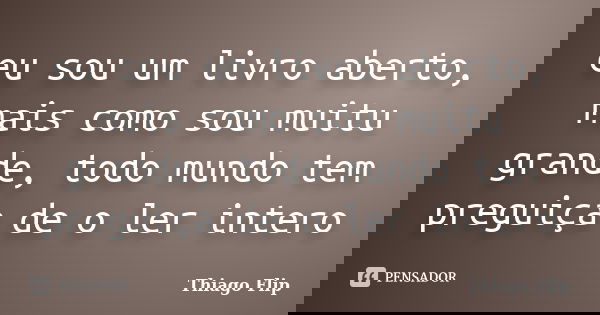 eu sou um livro aberto, mais como sou muitu grande, todo mundo tem preguiça de o ler intero... Frase de Thiago Flip.