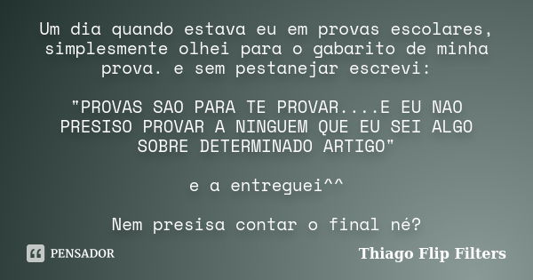 Um dia quando estava eu em provas escolares, simplesmente olhei para o gabarito de minha prova. e sem pestanejar escrevi: "PROVAS SAO PARA TE PROVAR....E E... Frase de Thiago Flip Filters.