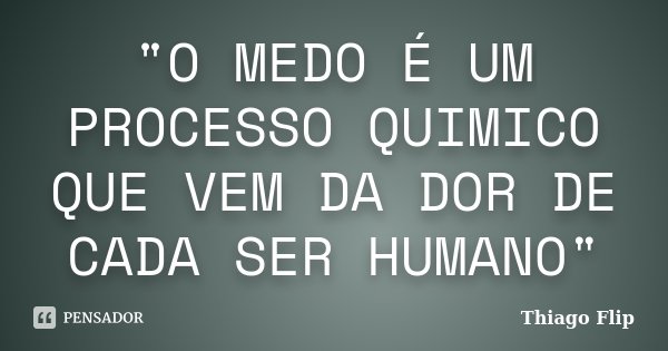 "O MEDO É UM PROCESSO QUIMICO QUE VEM DA DOR DE CADA SER HUMANO"... Frase de Thiago Flip.