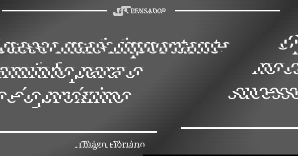 O passo mais importante no caminho para o sucesso é o próximo... Frase de Thiago Floriano.