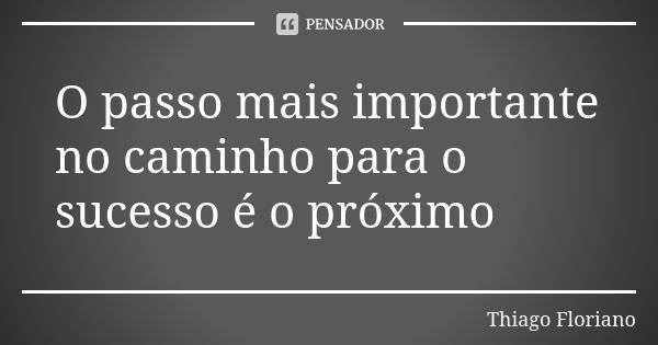 O passo mais importante no caminho para o sucesso é o próximo... Frase de Thiago Floriano.