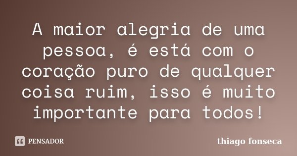 A maior alegria de uma pessoa, é está com o coração puro de qualquer coisa ruim, isso é muito importante para todos!... Frase de Thiago Fonseca.