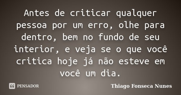 Antes de criticar qualquer pessoa por um erro, olhe para dentro, bem no fundo de seu interior, e veja se o que você critica hoje já não esteve em você um dia.... Frase de Thiago Fonseca Nunes.