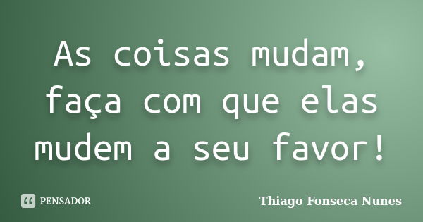 As coisas mudam, faça com que elas mudem a seu favor!... Frase de Thiago Fonseca Nunes.