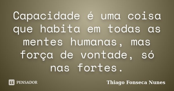 Capacidade é uma coisa que habita em todas as mentes humanas, mas força de vontade, só nas fortes.... Frase de Thiago Fonseca Nunes.