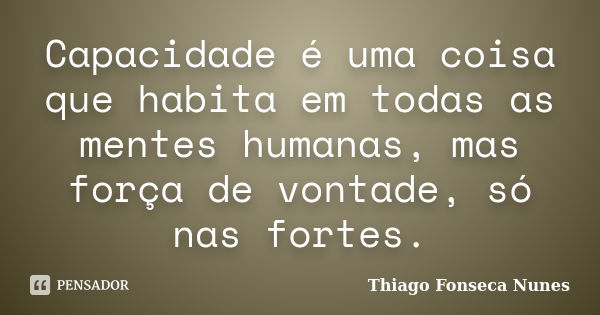 Capacidade é uma coisa que habita em todas as mentes humanas, mas força de vontade, só nas fortes.... Frase de Thiago Fonseca Nunes.