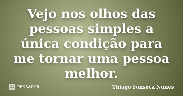 Vejo nos olhos das pessoas simples a única condição para me tornar uma pessoa melhor.... Frase de Thiago Fonseca Nunes.