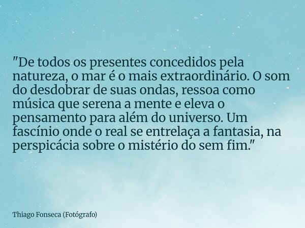 "De todos os presentes concedidos pela natureza, o mar é o mais extraordinário. O som do desdobrar de suas ondas, ressoa como música que serena a mente e e... Frase de Thiago Fonseca (Fotógrafo).