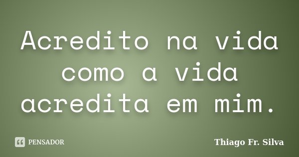 Acredito na vida como a vida acredita em mim.... Frase de Thiago Fr. Silva.