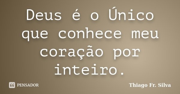 Deus é o Único que conhece meu coração por inteiro.... Frase de Thiago Fr. Silva.