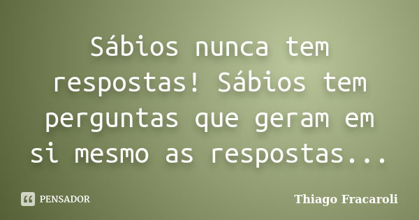 Sábios nunca tem respostas! Sábios tem perguntas que geram em si mesmo as respostas...... Frase de Thiago Fracaroli.