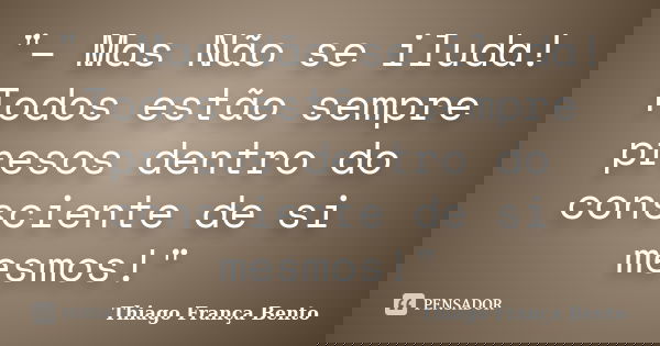 "– Mas Não se iluda! Todos estão sempre presos dentro do consciente de si mesmos!"... Frase de Thiago França Bento.