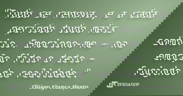 "Tudo se renova, e a cada período tudo mais sombrio. Emociono-me – na emoção fito o teto – fugindo da realidade."... Frase de Thiago França Bento.