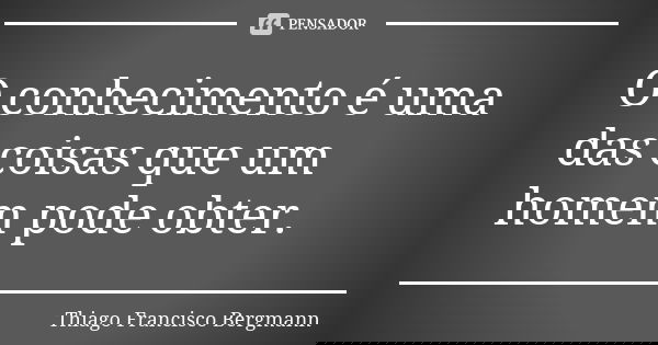 O conhecimento é uma das coisas que um homem pode obter.... Frase de Thiago Francisco Bergmann.