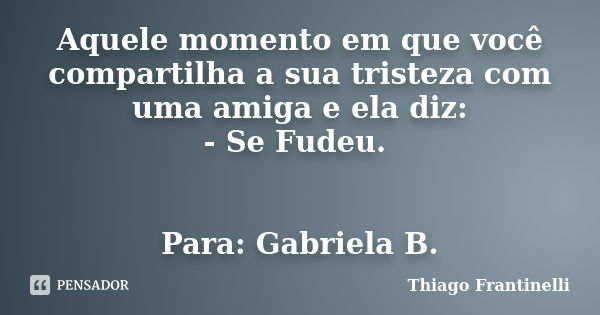 Aquele momento em que você compartilha a sua tristeza com uma amiga e ela diz: - Se Fudeu. Para: Gabriela B.... Frase de Thiago Frantinelli.