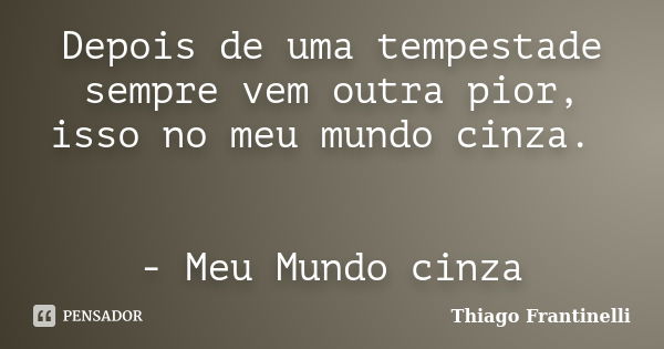 Depois de uma tempestade sempre vem outra pior, isso no meu mundo cinza. - Meu Mundo cinza... Frase de Thiago Frantinelli.