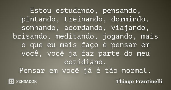 Estou estudando, pensando, pintando, treinando, dormindo, sonhando, acordando, viajando, brisando, meditando, jogando, mais o que eu mais faço é pensar em você,... Frase de Thiago Frantinelli.