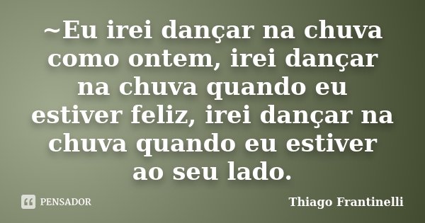 ~Eu irei dançar na chuva como ontem, irei dançar na chuva quando eu estiver feliz, irei dançar na chuva quando eu estiver ao seu lado.... Frase de Thiago Frantinelli.