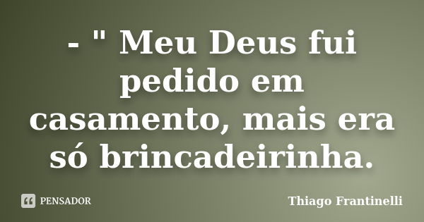 - " Meu Deus fui pedido em casamento, mais era só brincadeirinha.... Frase de Thiago Frantinelli.