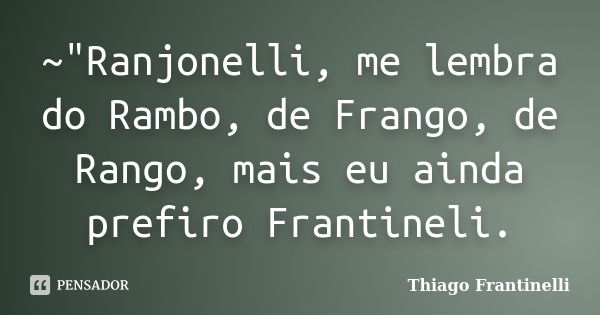 ~"Ranjonelli, me lembra do Rambo, de Frango, de Rango, mais eu ainda prefiro Frantineli.... Frase de Thiago Frantinelli.