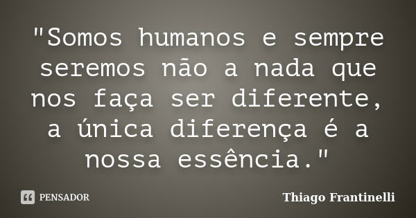 "Somos humanos e sempre seremos não a nada que nos faça ser diferente, a única diferença é a nossa essência."... Frase de Thiago Frantinelli.