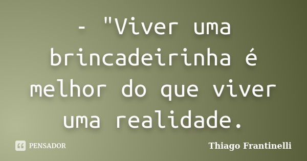 - "Viver uma brincadeirinha é melhor do que viver uma realidade.... Frase de Thiago Frantinelli.