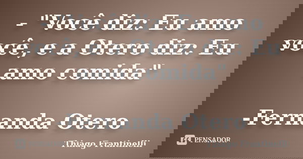 - "Você diz: Eu amo você, e a Otero diz: Eu amo comida" -Fernanda Otero... Frase de Thiago Frantinelli.