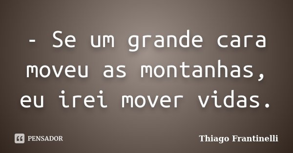 - Se um grande cara moveu as montanhas, eu irei mover vidas.... Frase de Thiago Frantinelli.
