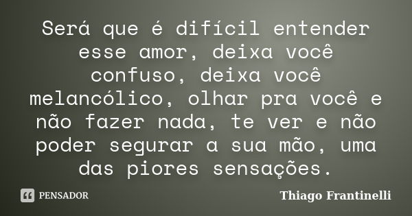 Será que é difícil entender esse amor, deixa você confuso, deixa você melancólico, olhar pra você e não fazer nada, te ver e não poder segurar a sua mão, uma da... Frase de Thiago Frantinelli.