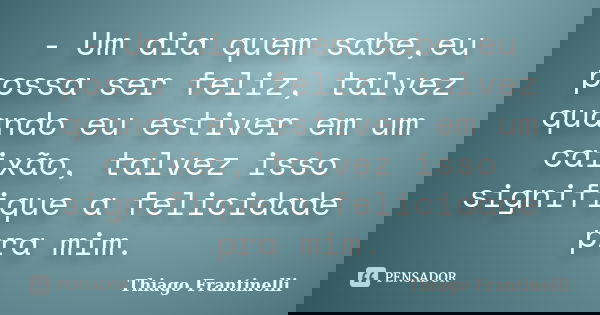 - Um dia quem sabe,eu possa ser feliz, talvez quando eu estiver em um caixão, talvez isso signifique a felicidade pra mim.... Frase de Thiago Frantinelli.