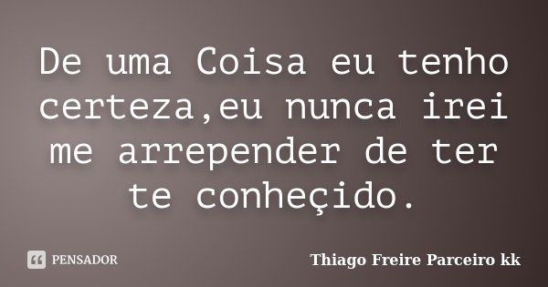 De uma Coisa eu tenho certeza,eu nunca irei me arrepender de ter te conheçido.... Frase de Thiago Freire Parceiro kk.