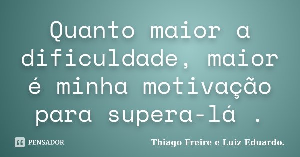 Quanto maior a dificuldade, maior é minha motivação para supera-lá .... Frase de Thiago Freire e Luiz Eduardo..